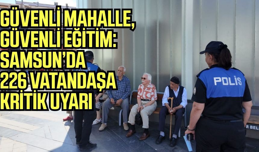 “Güvenli Mahallem, Güvenli Eğitim” projesiyle Samsun’da 226 vatandaşa kritik uyarı!