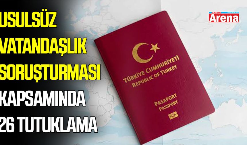 Usulsüz vatandaşlık soruşturmasında 26 tutuklama