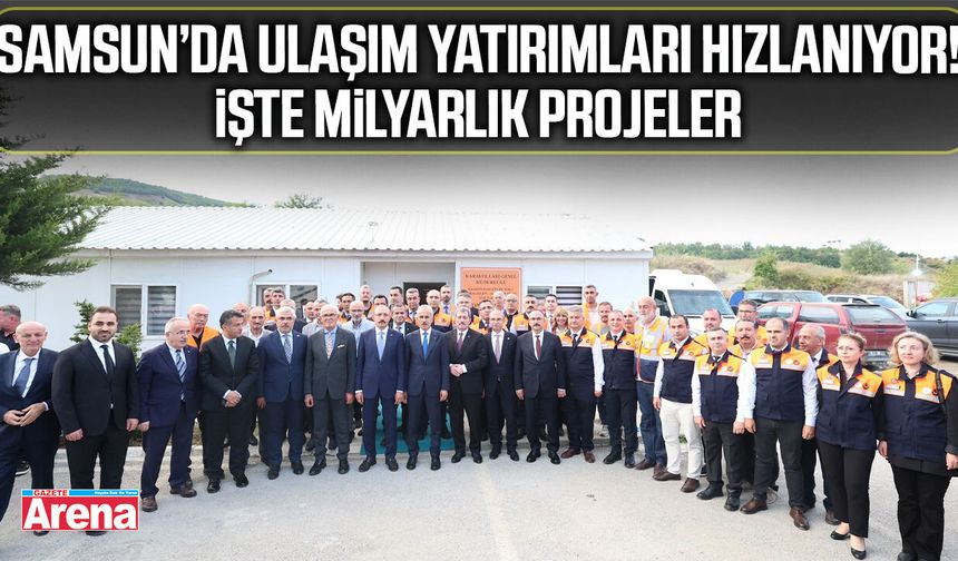Samsun’da ulaşım yatırımları hızlanıyor! İşte milyarlık projeler