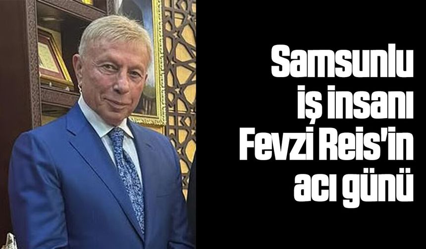 Samsunlu iş insanı Fevzi Reis'in acı günü