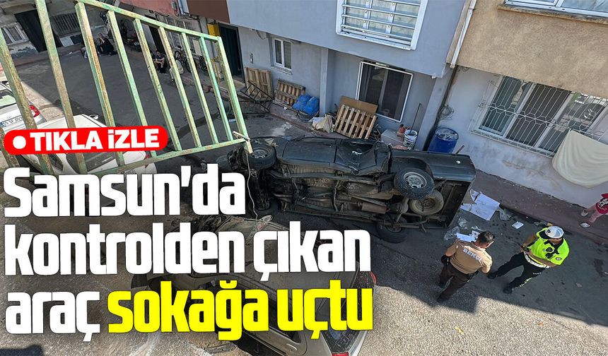 Samsun'da kontrolden çıkan araç sokağa uçtu