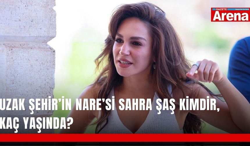 Uzak Şehir’in Nare’si Sahra Şaş kimdir, kaç yaşında?