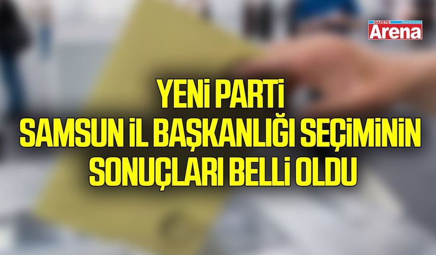 Yeni Parti Samsun İl Başkanlığı seçiminin sonuçları belli oldu