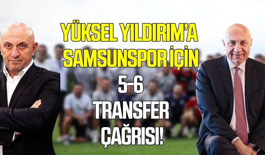 Yüksel Yıldırım’a Samsunspor için 5-6 transfer çağrısı!