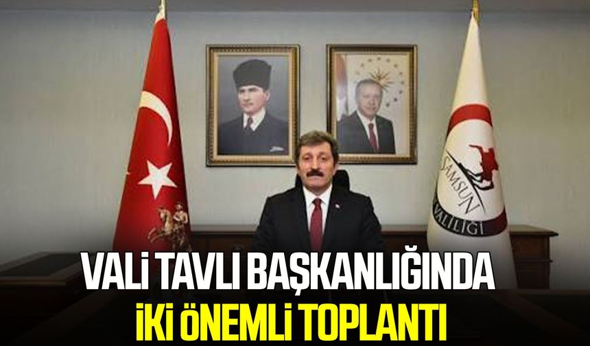 Samsun Valisi Orhan Tavlı başkanlığında iki önemli toplantı