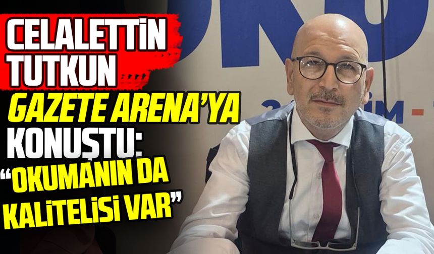 Celalettin Tutkun Gazete Arena’ya konuştu: Kaliteli okusunlar!