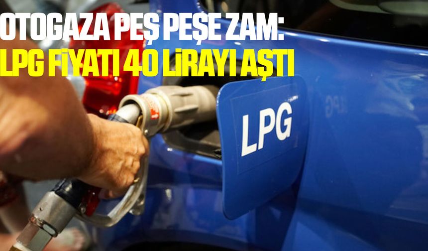 Otogaza peş peşe zam: LPG fiyatı 40 lirayı aştı
