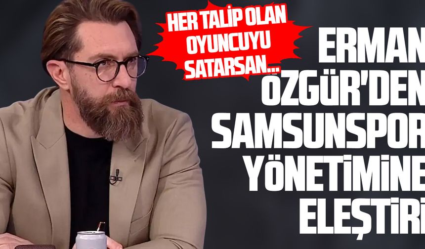 Erman Özgür'den Samsunspor yönetimine eleştiri