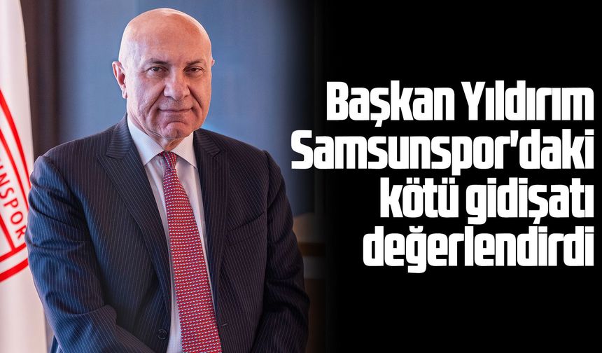 Başkan Yıldırım Samsunspor'daki kötü gidişatı değerlendirdi