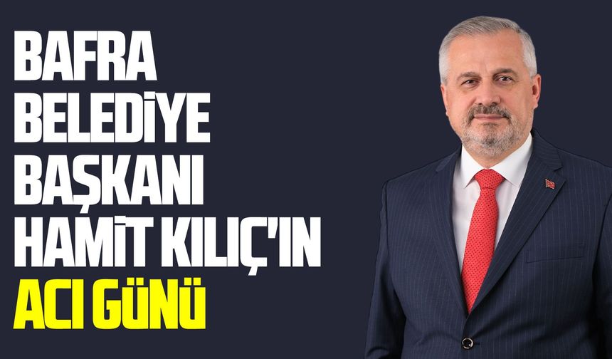 Bafra Belediye Başkanı Hamit Kılıç'ın acı günü