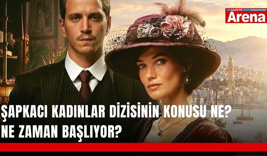 Şapkacı Kadınlar dizisinin konusu ne? Ne zaman başlıyor?