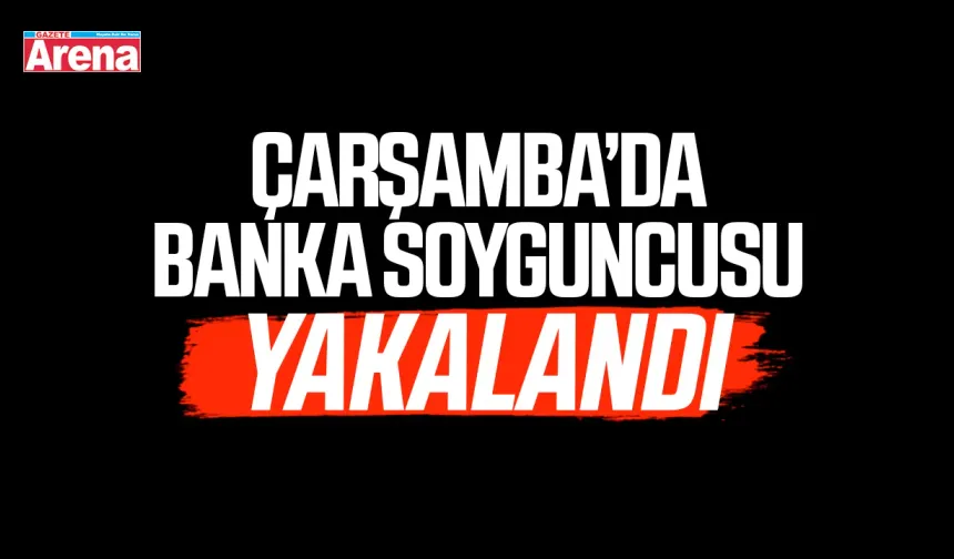 Çarşamba’da banka soyguncusu yakalandı