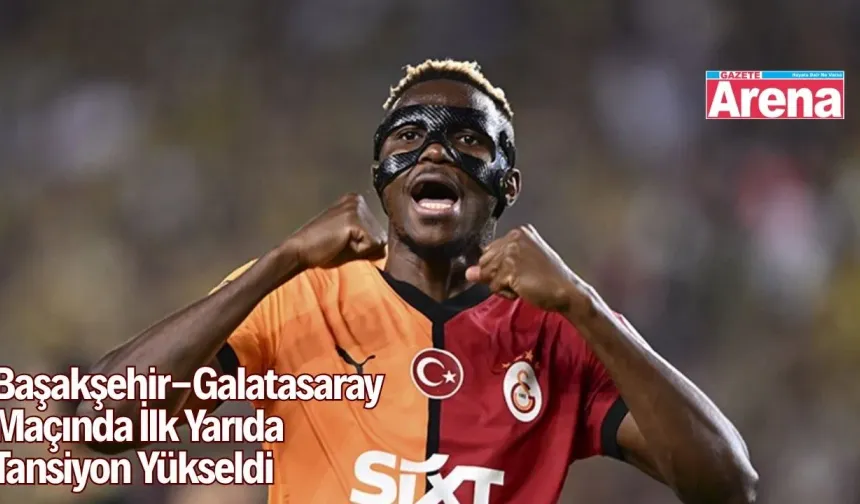 Başakşehir Galatasaray Maçında İlk Yarıda Tansiyon Yükseldi