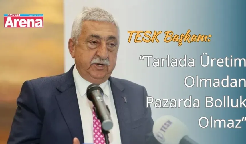 TESK Başkanı: “Tarlada Üretim Olmadan Pazarda Bolluk Olmaz”