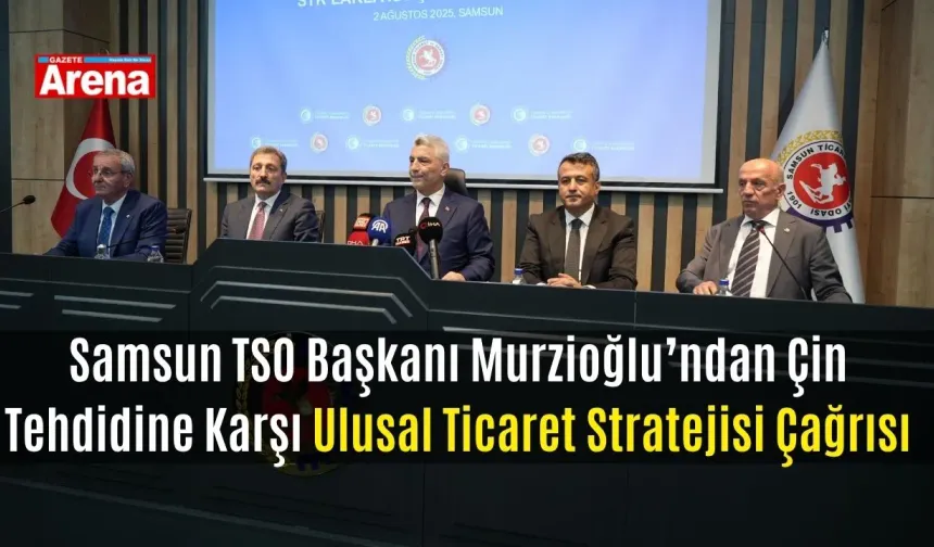 Samsun TSO Başkanı Murzioğlu’ndan Çin tehdidine karşı ulusal ticaret stratejisi çağrısı