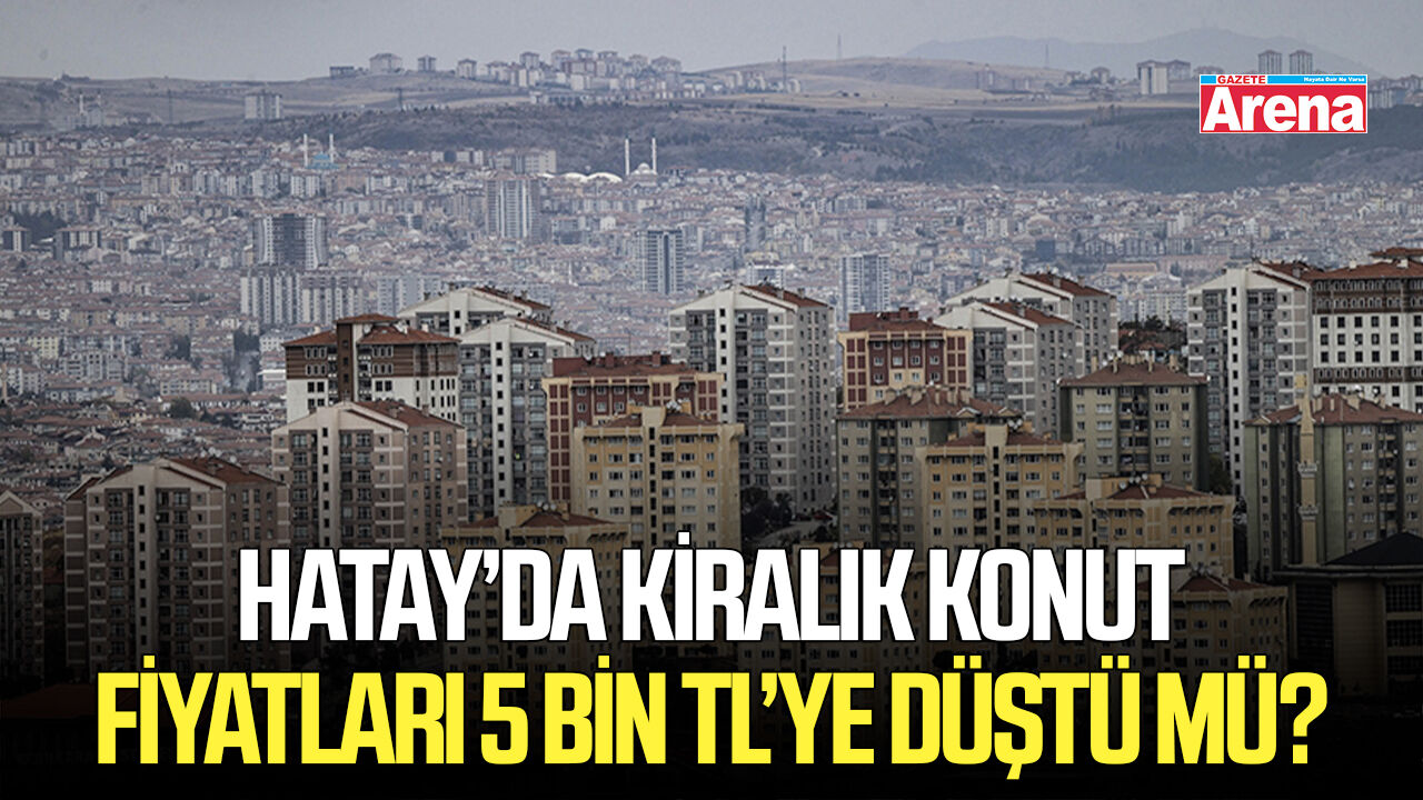 Hatay’da kiralık konut fiyatları 5 bin TL’ye düştü mü?