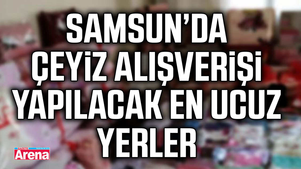 Samsun’da çeyiz alışverişi yapılacak en ucuz yerler
