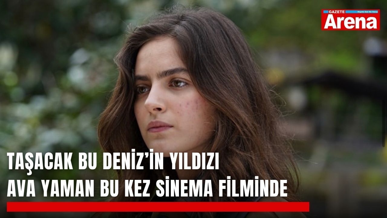 Taşacak Bu Deniz’in yıldızı Ava Yaman bu kez sinema filminde