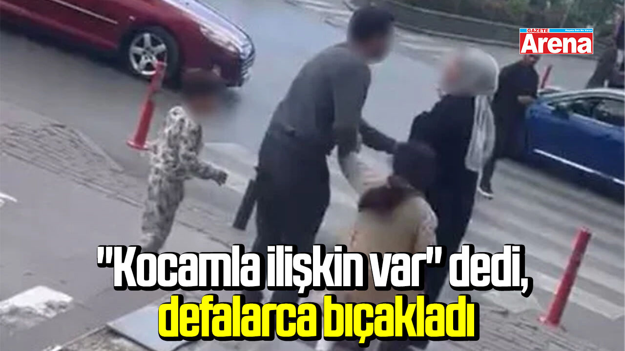 "Kocamla ilişkin var" dedi, defalarca bıçakladı