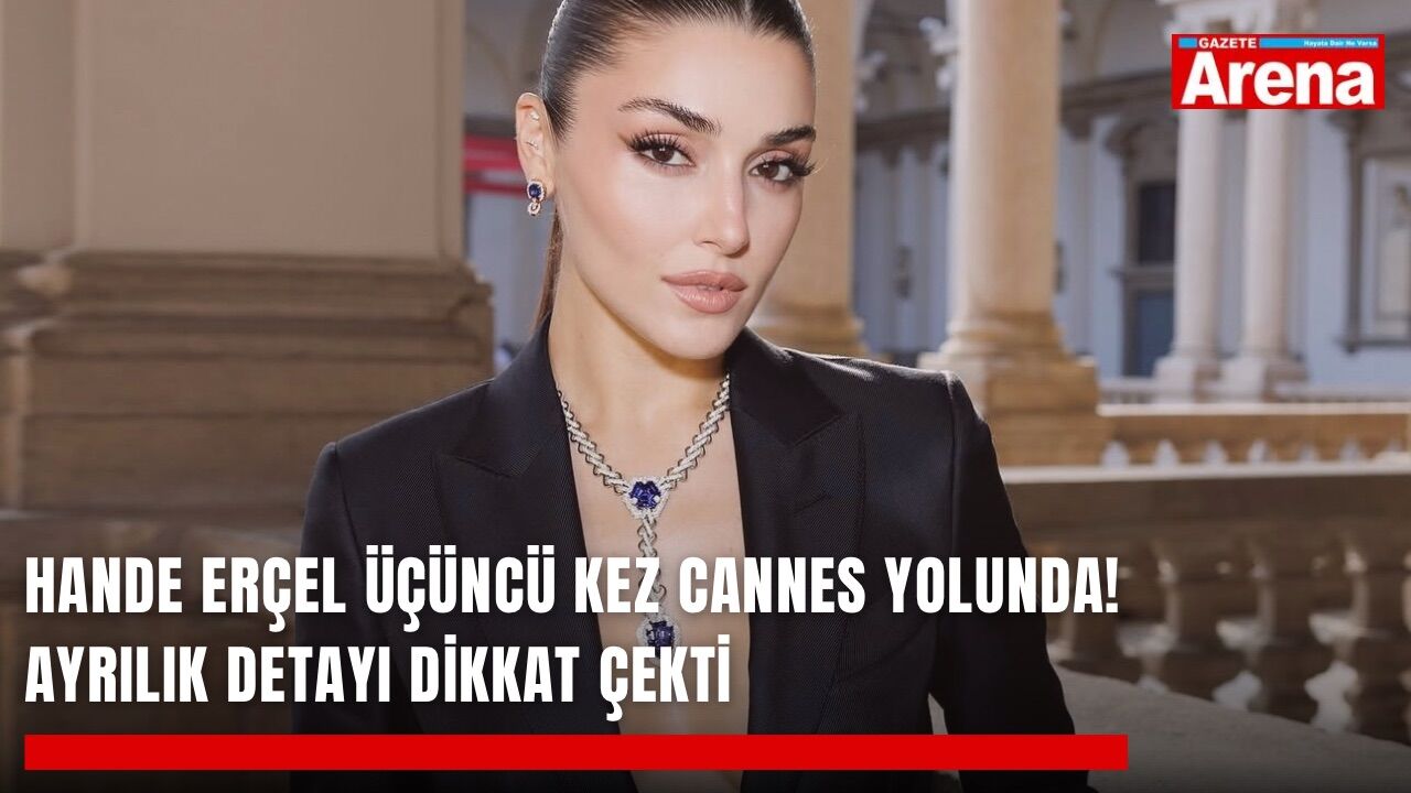Hande Erçel üçüncü kez Cannes yolunda! Ayrılık detayı dikkat çekti