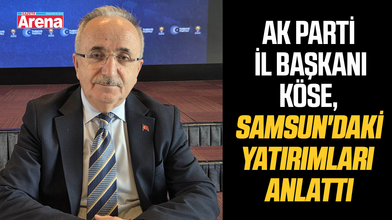 AK Parti İl Başkanı Köse, Samsun'daki yatırımları anlattı