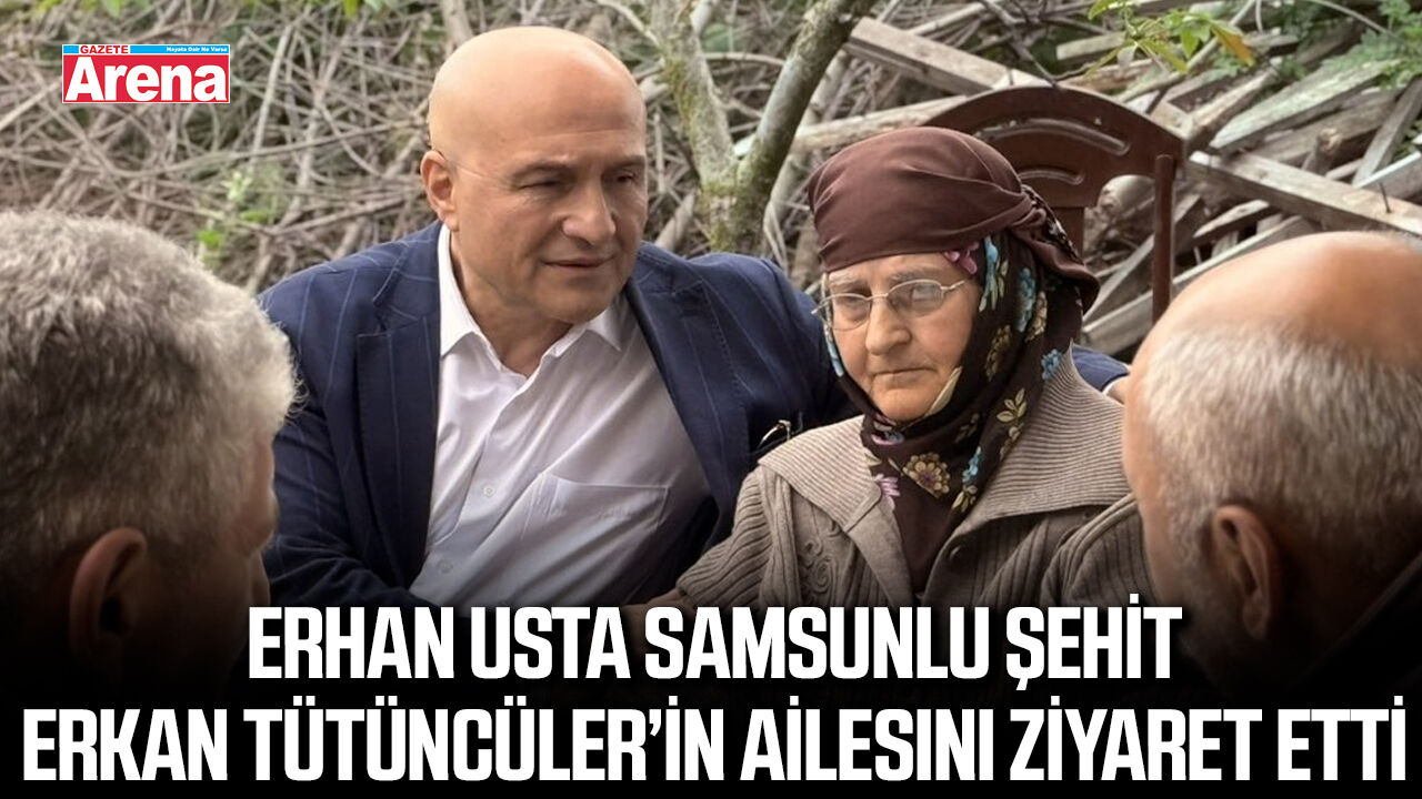 Erhan Usta Samsunlu şehit Erkan Tütüncüler’in ailesini ziyaret etti