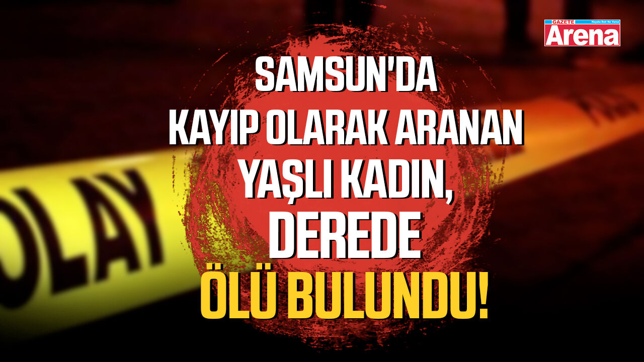 Samsun'da kayıp olarak aranan yaşlı kadın, derede ölü bulundu!