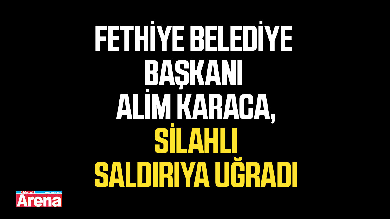 Fethiye Belediye Başkanı Karaca, silahlı saldırıya uğradı