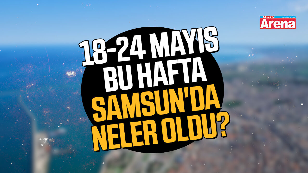 18-24 Mayıs Samsun'da bu hafta neler oldu?