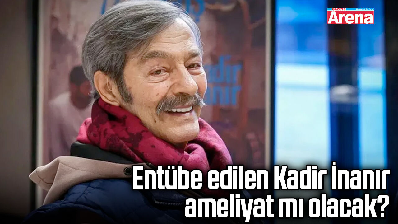 Entübe edilen Kadir İnanır ameliyat mı olacak?