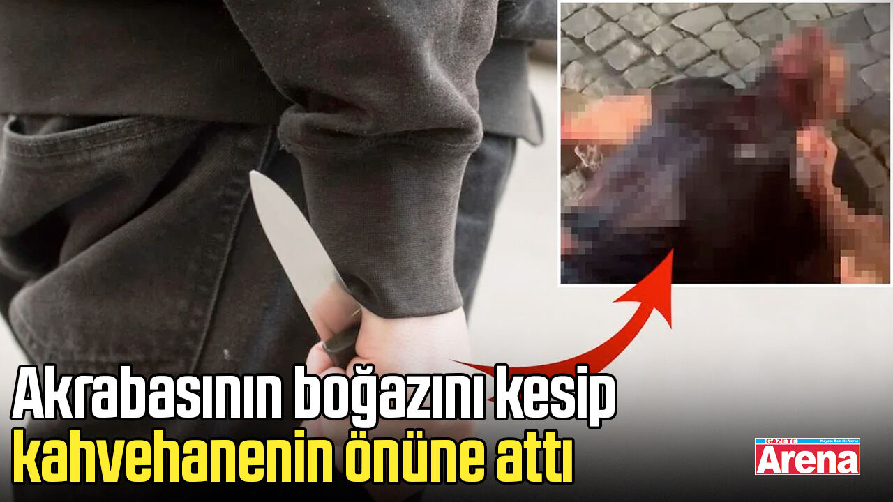 Akrabasının boğazını kesip kahvehanenin önüne attı!