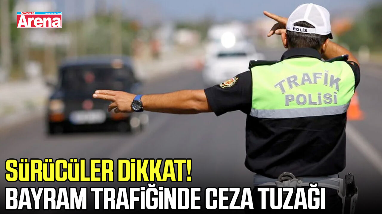 Sürücüler dikkat! Bayram trafiğinde ceza tuzağı