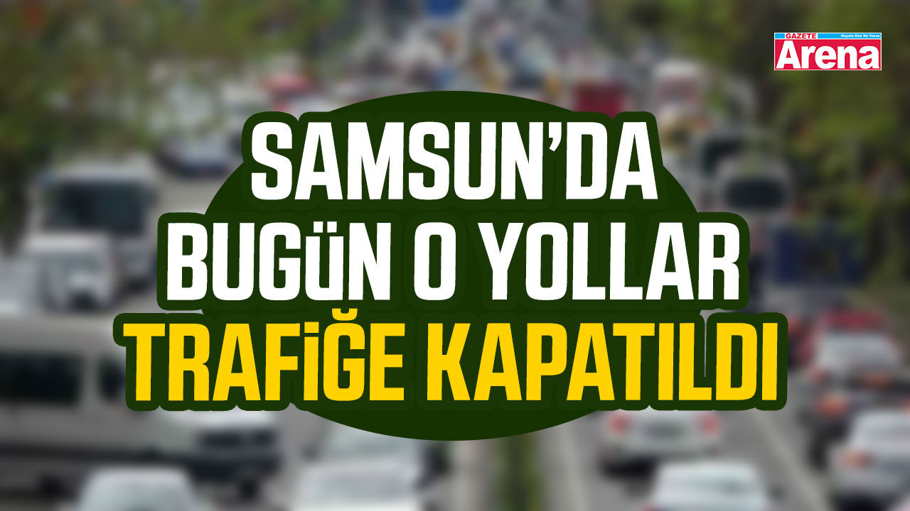 Samsun’da bugün o yollar trafiğe kapatıldı
