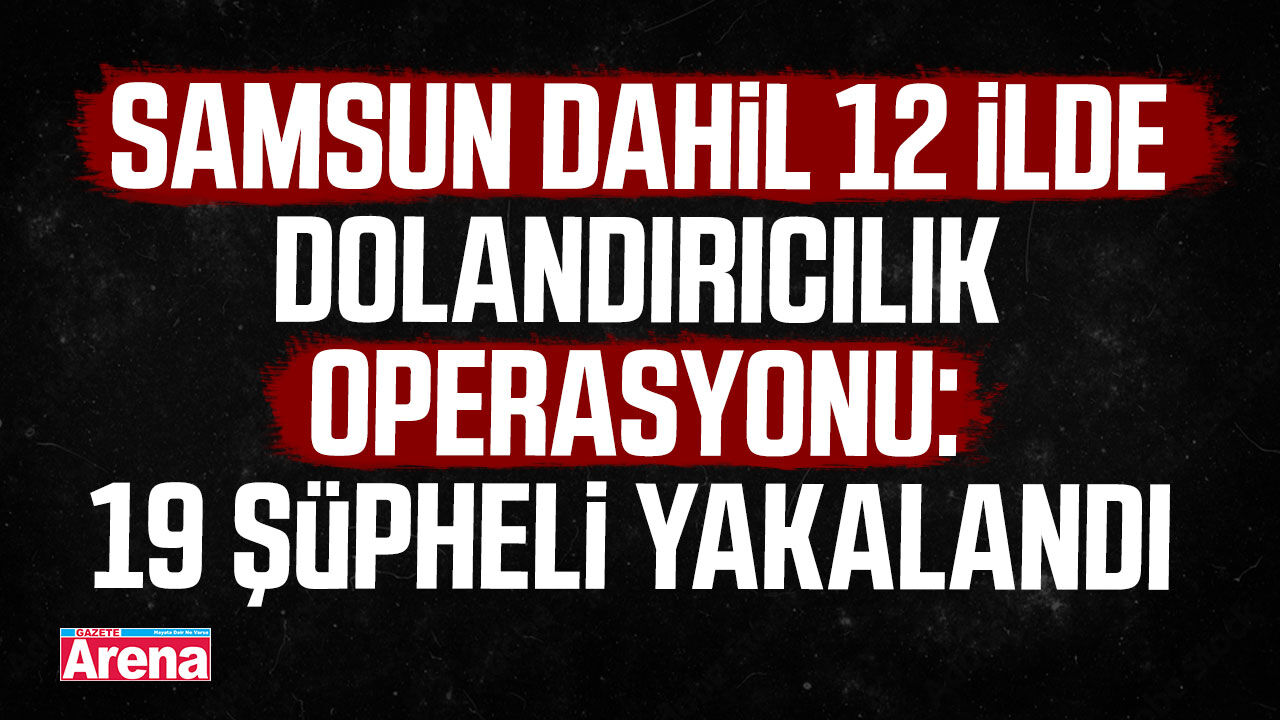 Samsun dahil 12 ilde dolandırıcılık operasyonu!
