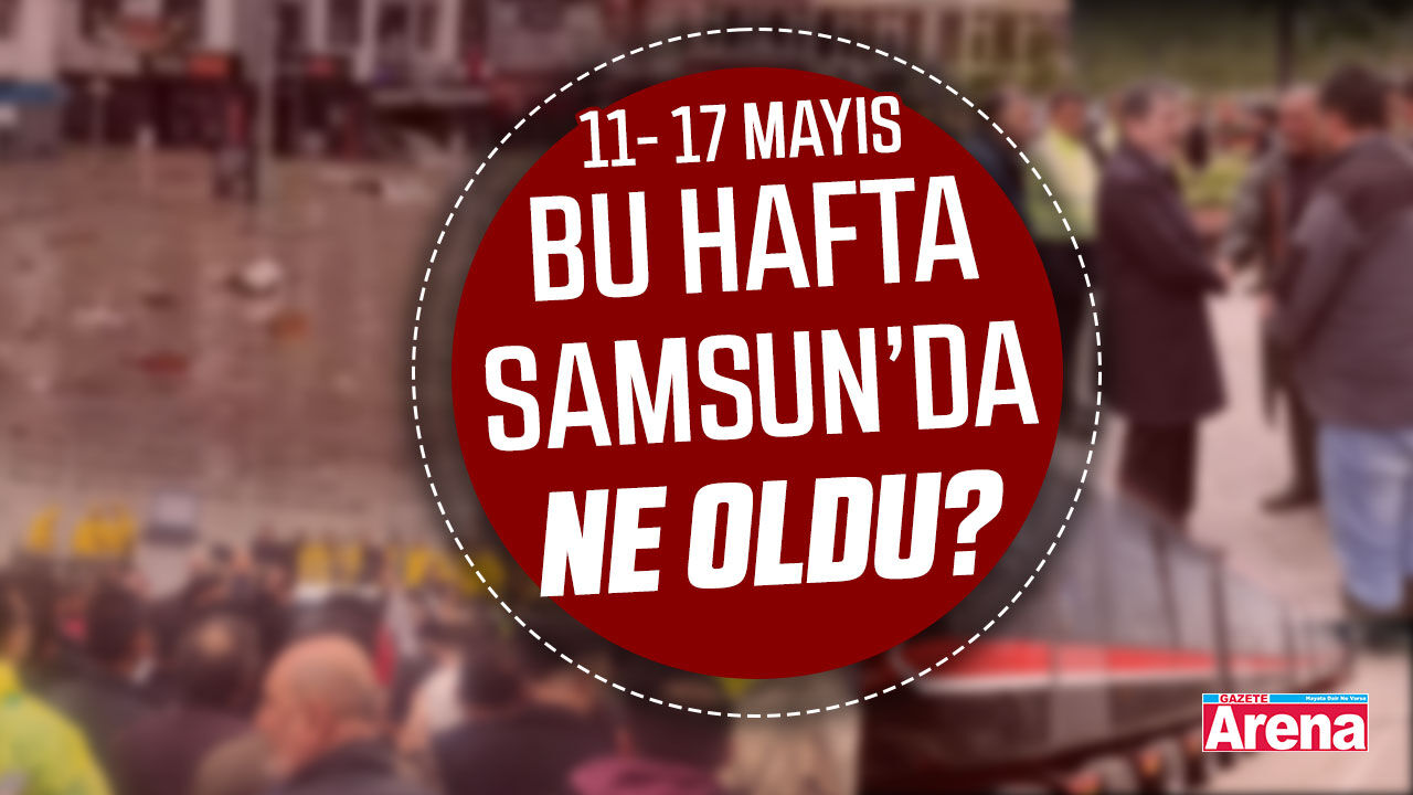 11-17 Mayıs Samsun'da bu hafta neler oldu?