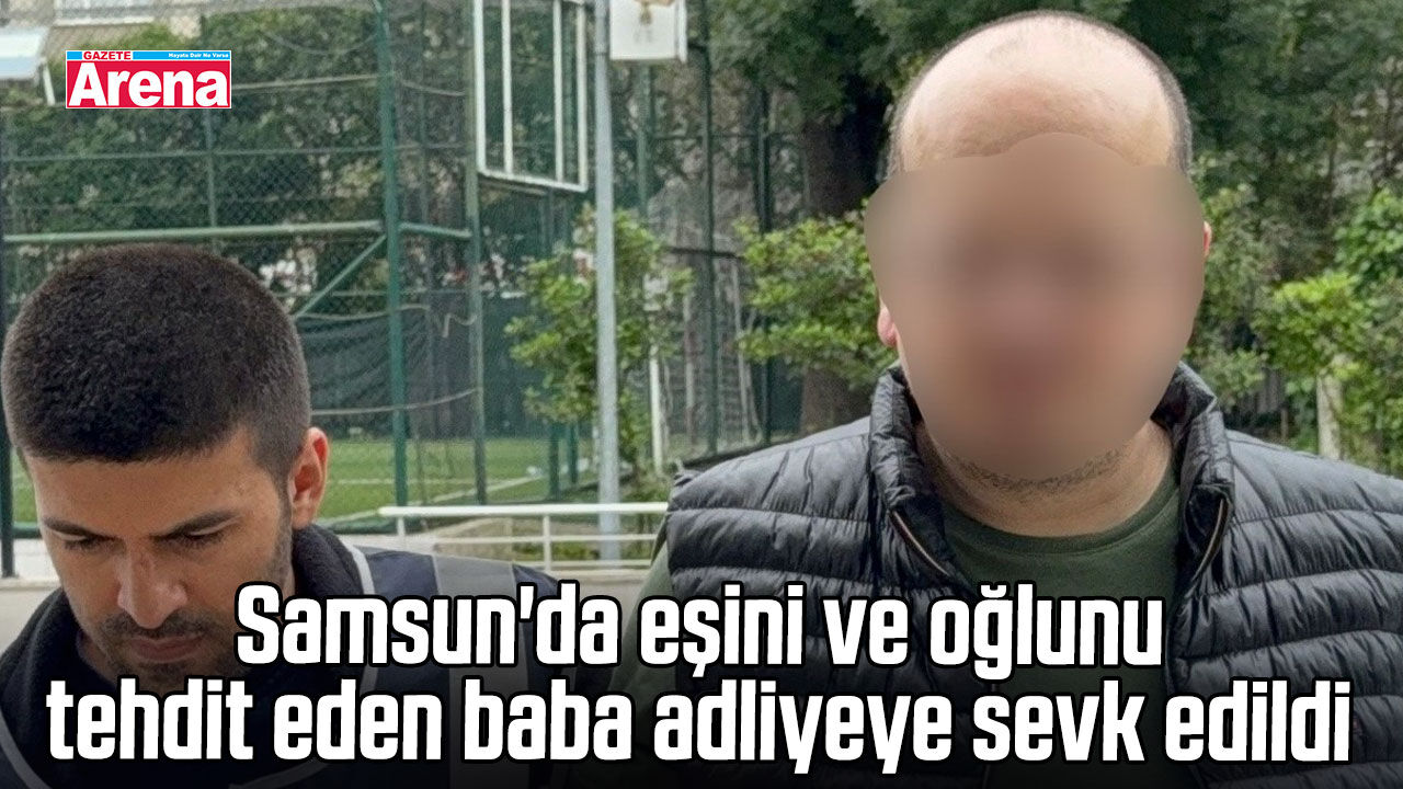 Samsun'da eşini ve oğlunu tehdit eden baba adliyede