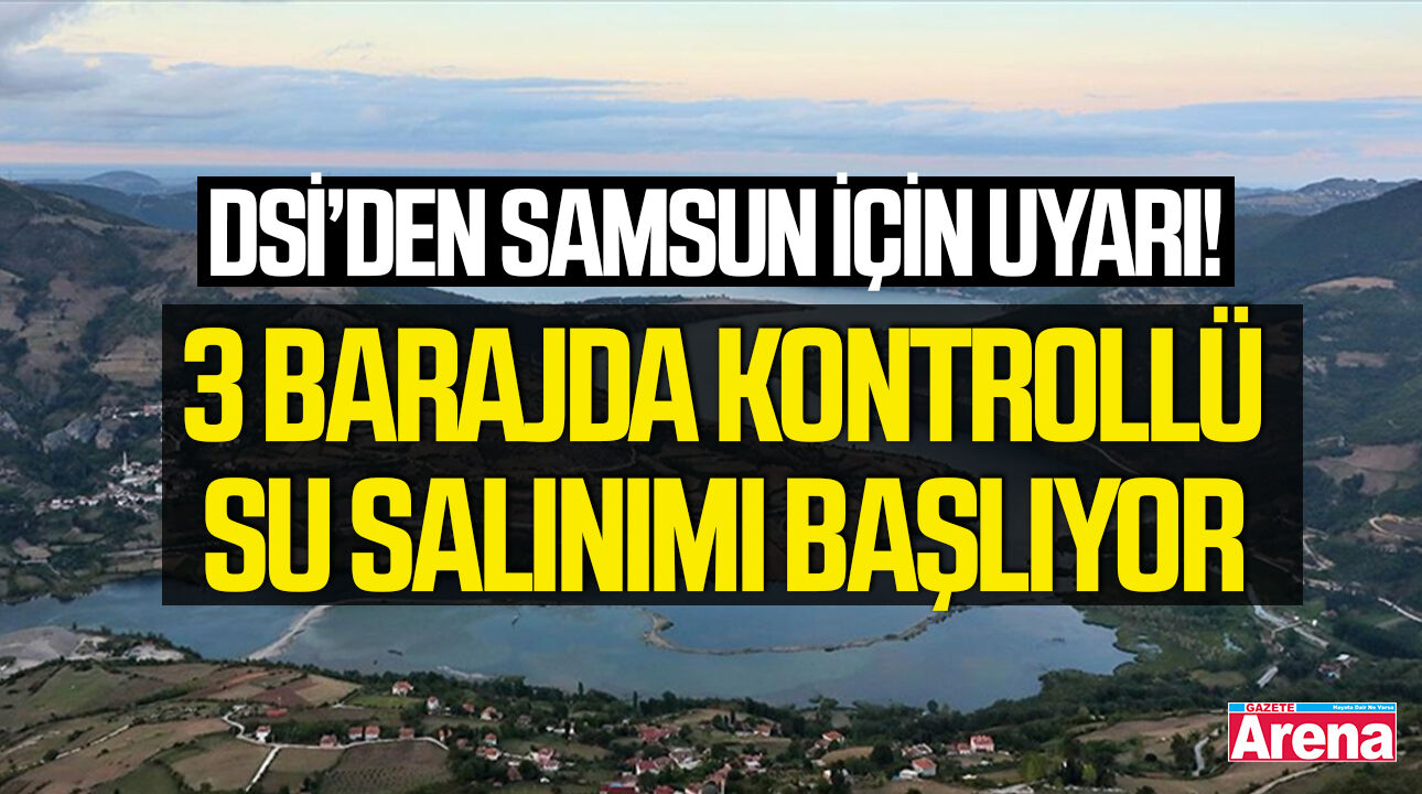 Samsun için uyarı! 3 barajda kontrollü su salınımı başlıyor
