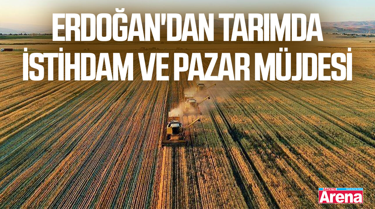 Cumhurbaşkanı Erdoğan'dan tarımda istihdam ve pazar müjdesi
