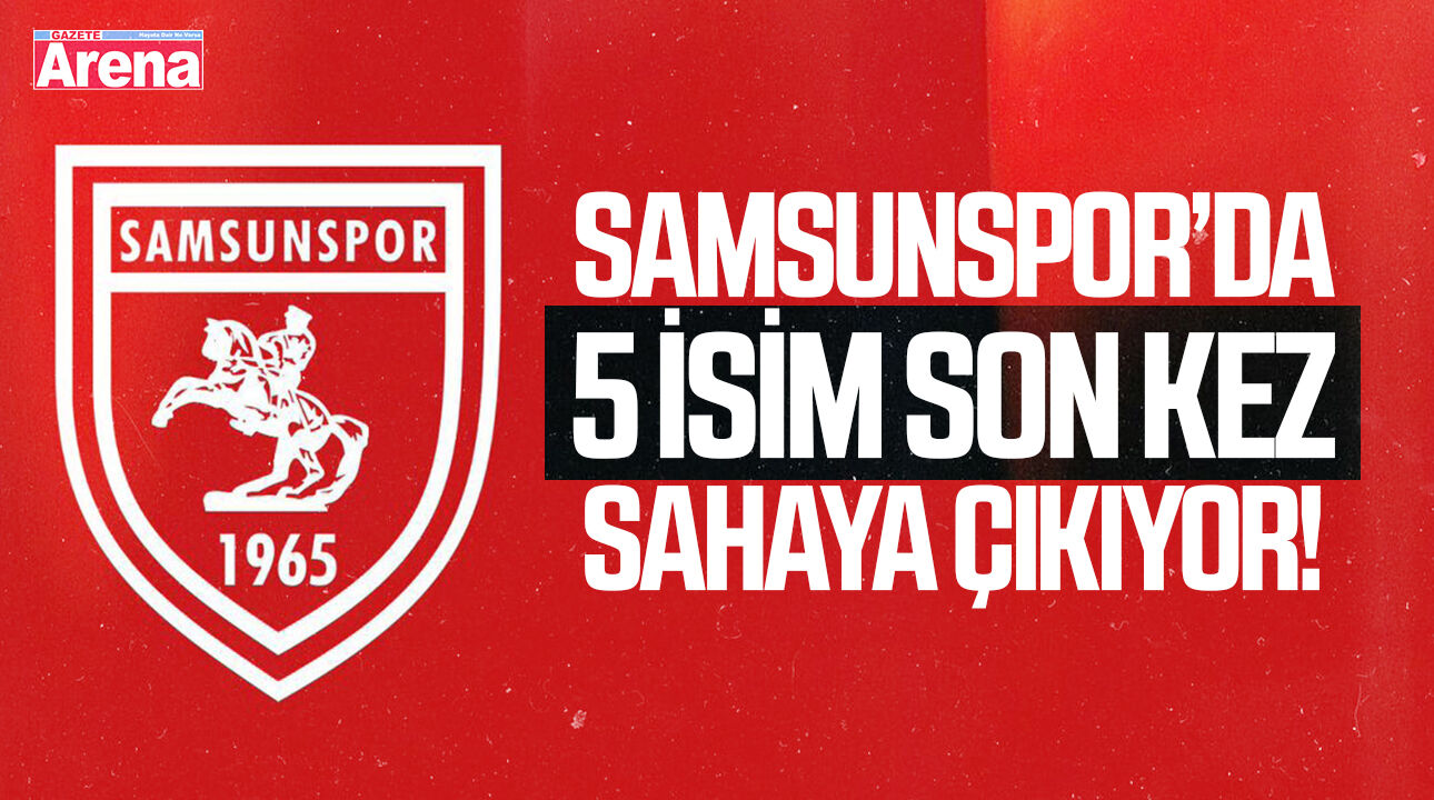 Samsunspor’da 5 isim son kez sahaya çıkıyor!