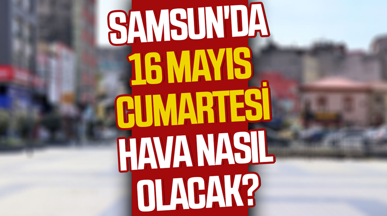 Samsun'da 16 Mayıs Cumartesi hava nasıl olacak?