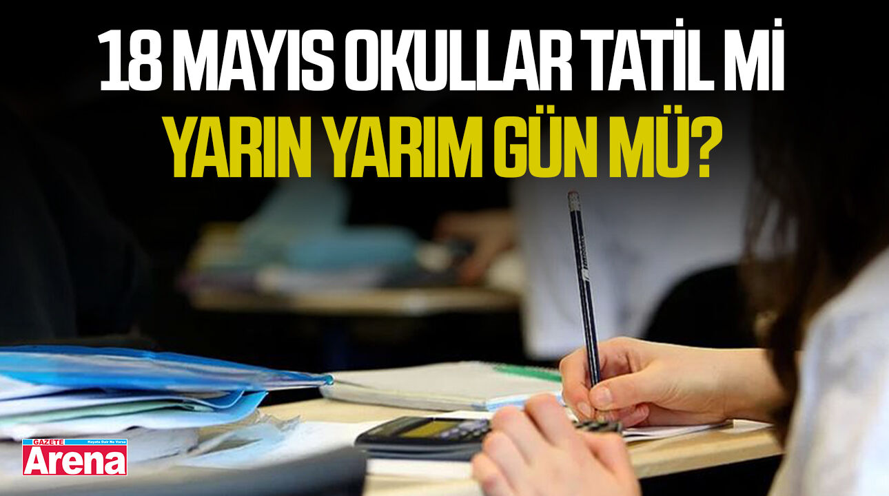 18 Mayıs okullar tatil mi, yarın yarım gün mü?
