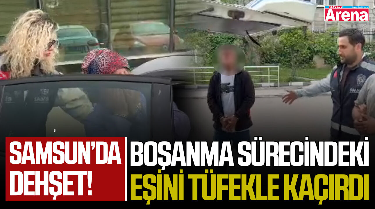 Samsun’da dehşet! Boşanma sürecindeki eşini tüfekle kaçırdı