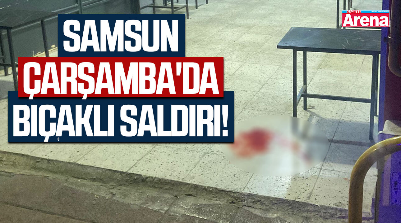 Samsun Çarşamba'da bıçaklı saldırı!