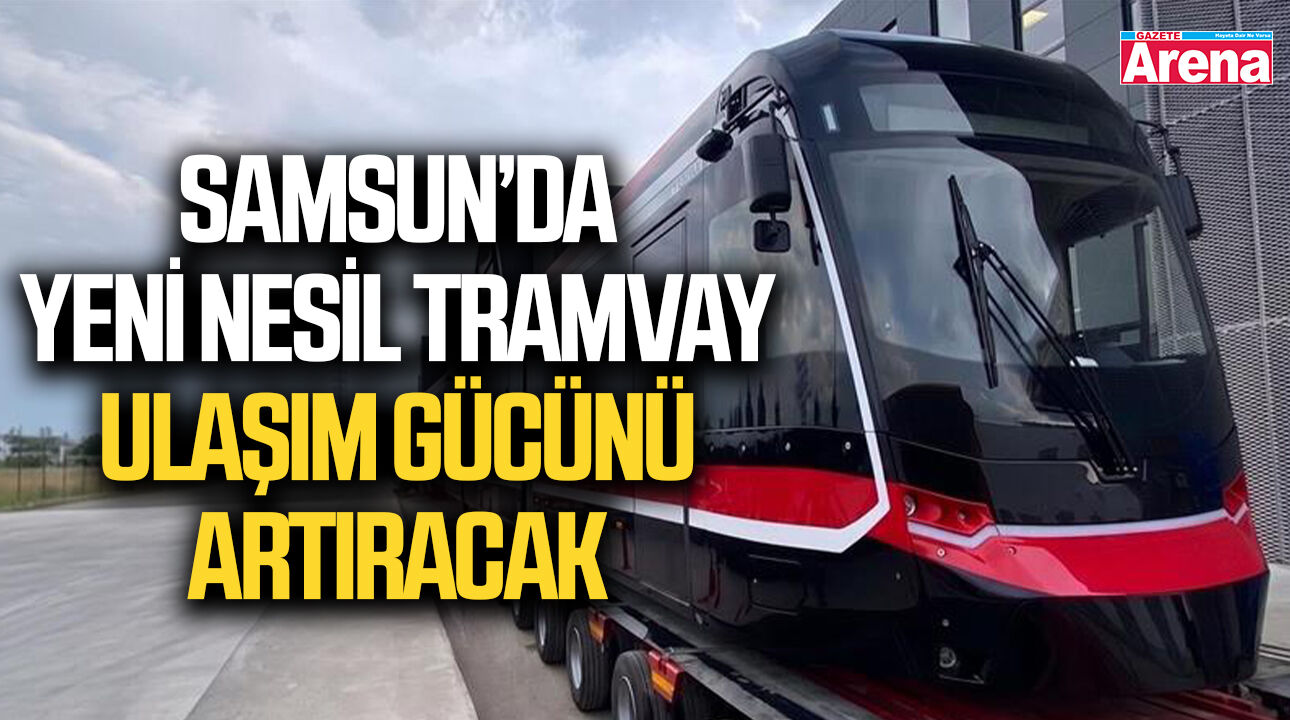 Samsun’da yeni nesil tramvay ulaşım gücünü artıracak