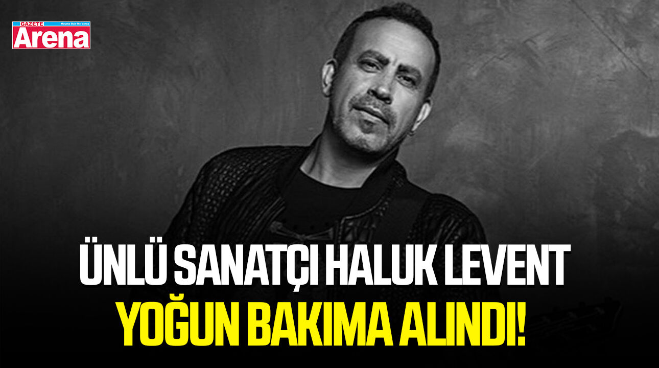 Ünlü sanatçı Haluk Levent yoğun bakıma alındı!