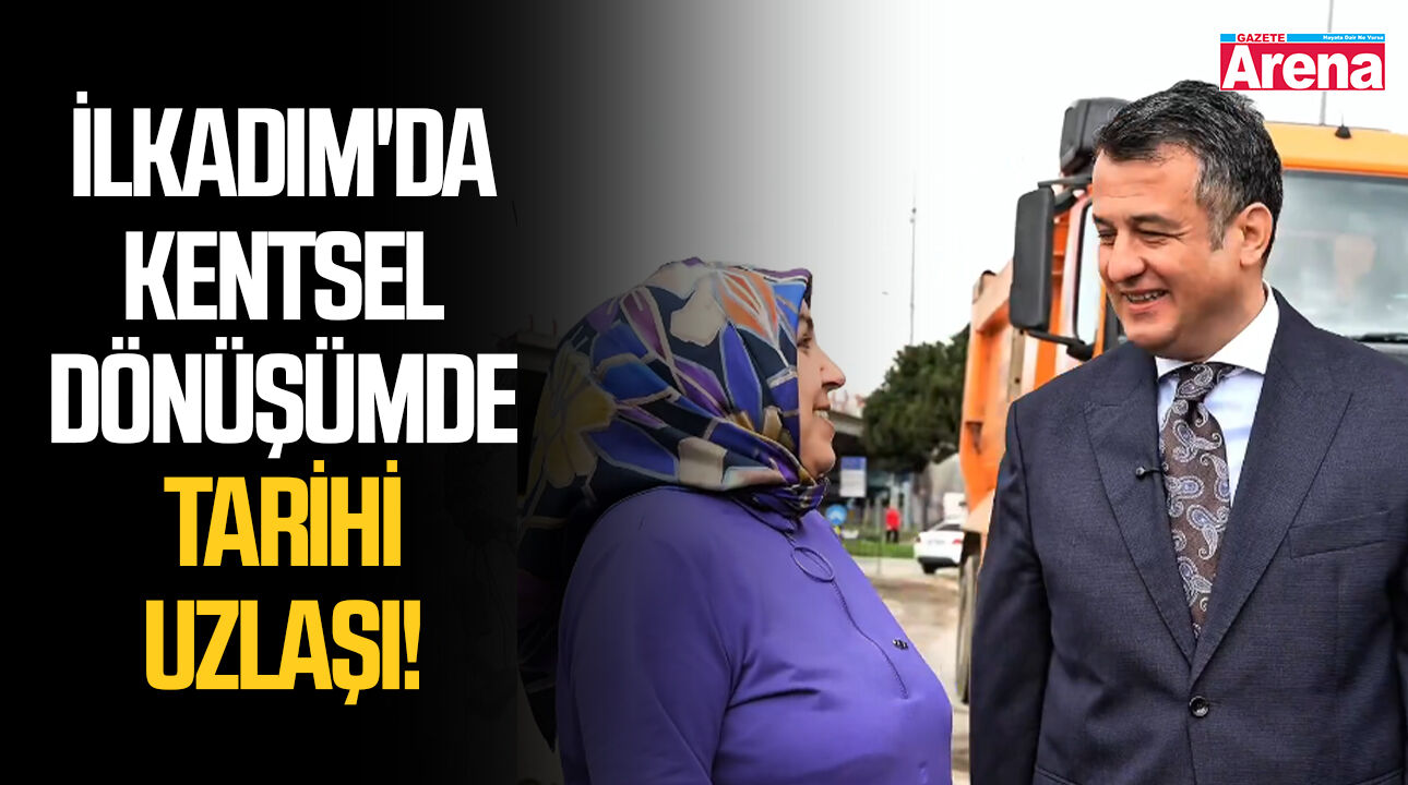İlkadım'da kentsel dönüşümde tarihi uzlaşı!