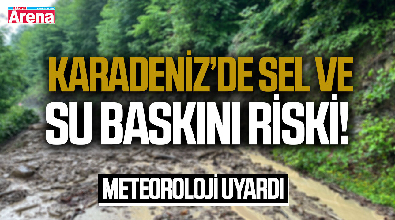Karadeniz’de sel ve su baskını riski! Meteoroloji uyardı