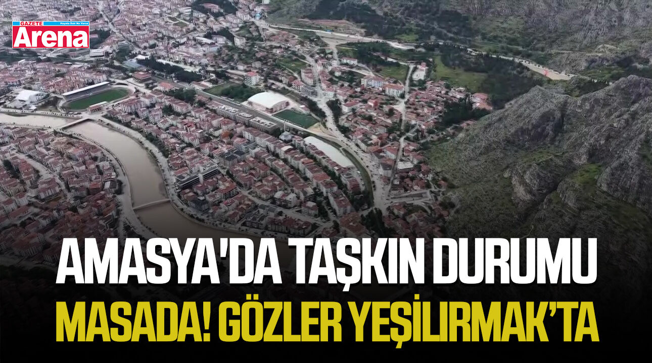 Amasya'da taşkın durumu masada! Gözler Yeşilırmak’ta