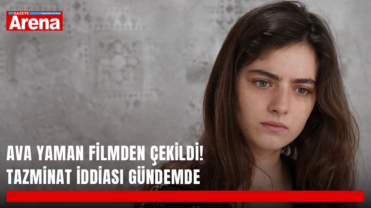 Ava Yaman filmden çekildi! Tazminat iddiası gündemde