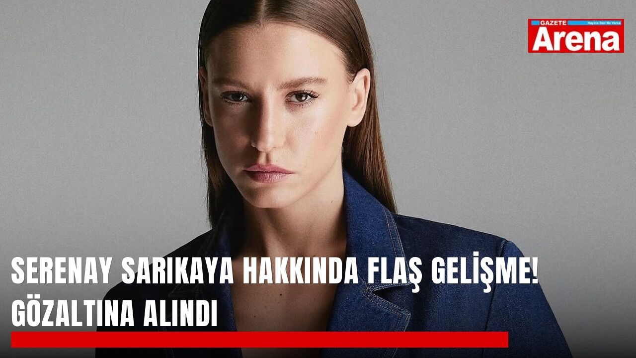 Serenay Sarıkaya hakkında flaş gelişme! Gözaltına alındı